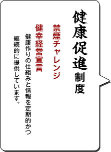 健康促進制度／禁煙チャレンジ／健幸経営宣言／健康作りの仕組みと情報を定期的かつ継続的に提供しています。